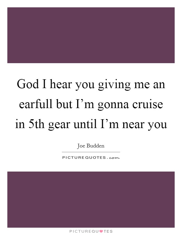 God I hear you giving me an earfull but I'm gonna cruise in 5th gear until I'm near you Picture Quote #1