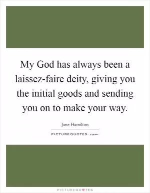My God has always been a laissez-faire deity, giving you the initial goods and sending you on to make your way Picture Quote #1
