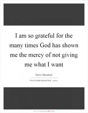 I am so grateful for the many times God has shown me the mercy of not giving me what I want Picture Quote #1