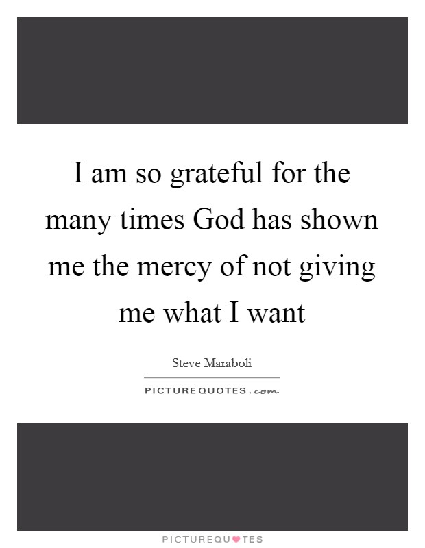 I am so grateful for the many times God has shown me the mercy of not giving me what I want Picture Quote #1