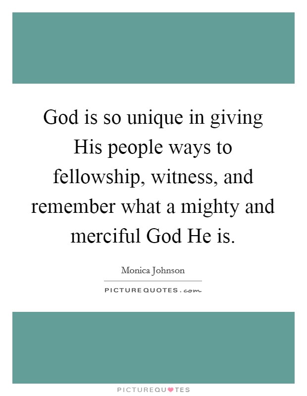 God is so unique in giving His people ways to fellowship, witness, and remember what a mighty and merciful God He is. Picture Quote #1