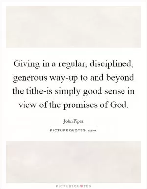 Giving in a regular, disciplined, generous way-up to and beyond the tithe-is simply good sense in view of the promises of God Picture Quote #1