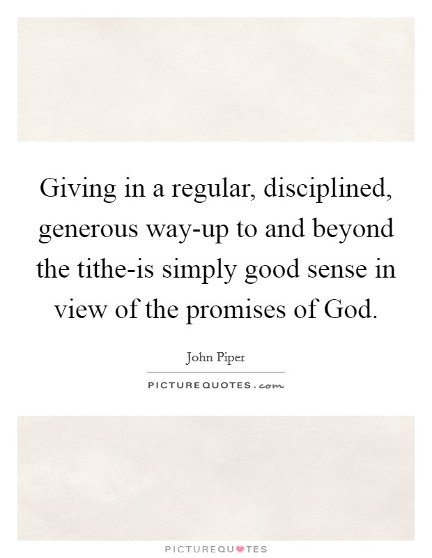 Giving in a regular, disciplined, generous way-up to and beyond the tithe-is simply good sense in view of the promises of God. Picture Quote #1
