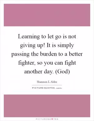 Learning to let go is not giving up! It is simply passing the burden to a better fighter, so you can fight another day. (God) Picture Quote #1