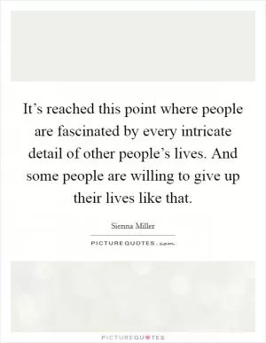 It’s reached this point where people are fascinated by every intricate detail of other people’s lives. And some people are willing to give up their lives like that Picture Quote #1