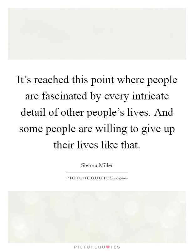 It's reached this point where people are fascinated by every intricate detail of other people's lives. And some people are willing to give up their lives like that. Picture Quote #1