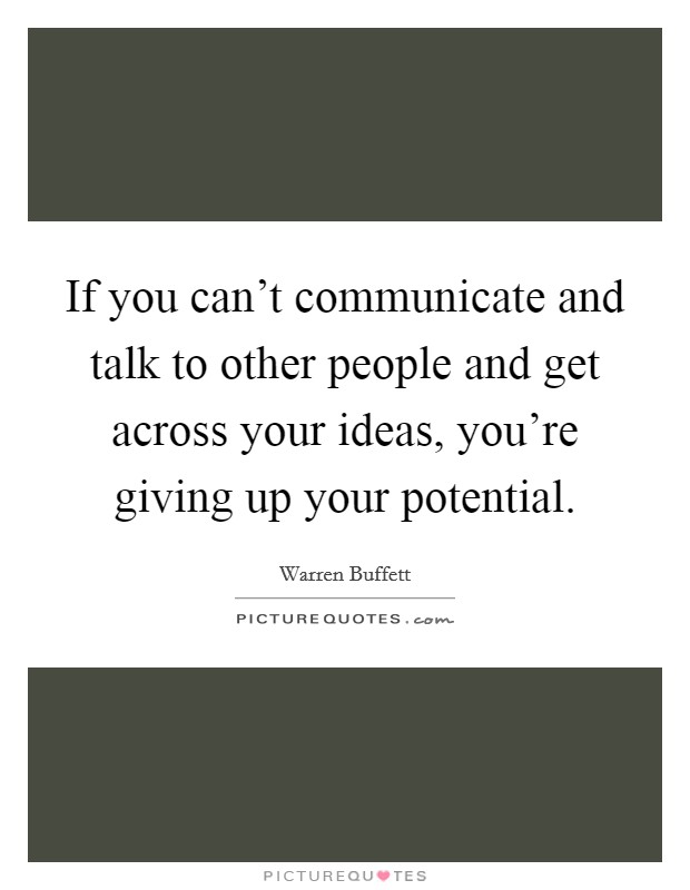 If you can't communicate and talk to other people and get across your ideas, you're giving up your potential. Picture Quote #1