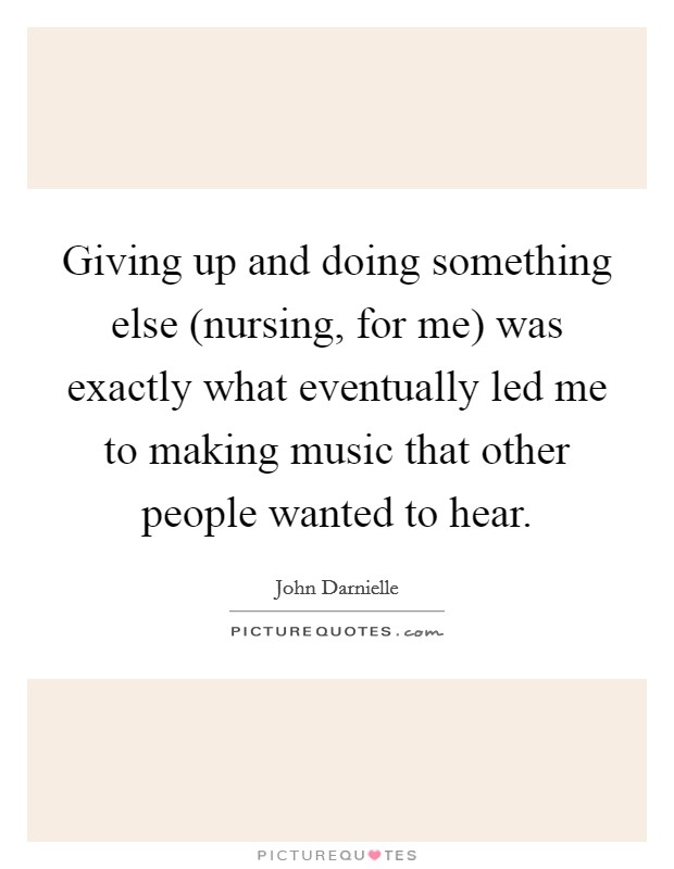 Giving up and doing something else (nursing, for me) was exactly what eventually led me to making music that other people wanted to hear. Picture Quote #1