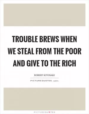 Trouble brews when we steal from the poor and give to the rich Picture Quote #1