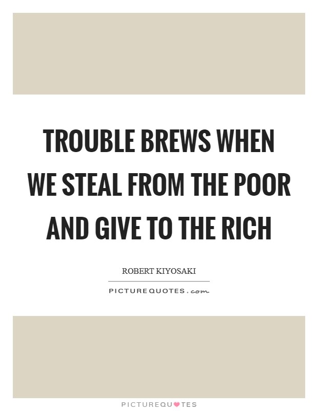 Trouble brews when we steal from the poor and give to the rich Picture Quote #1