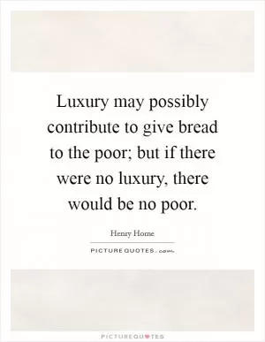 Luxury may possibly contribute to give bread to the poor; but if there were no luxury, there would be no poor Picture Quote #1
