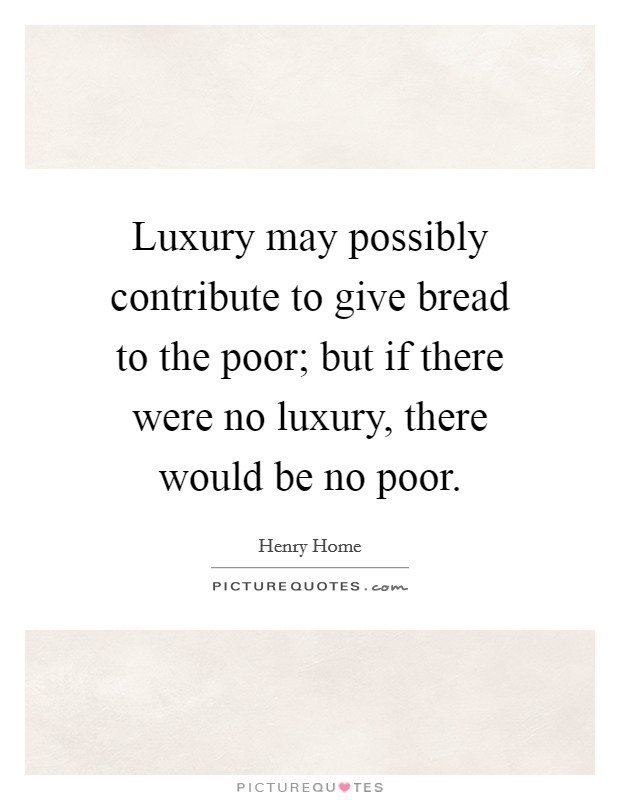 Luxury may possibly contribute to give bread to the poor; but if there were no luxury, there would be no poor. Picture Quote #1