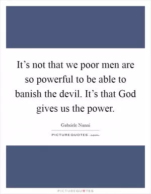 It’s not that we poor men are so powerful to be able to banish the devil. It’s that God gives us the power Picture Quote #1