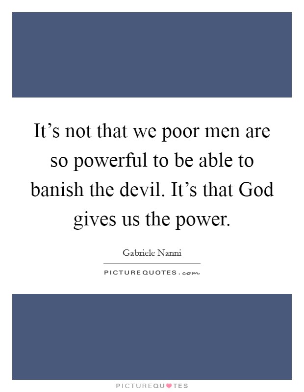 It's not that we poor men are so powerful to be able to banish the devil. It's that God gives us the power. Picture Quote #1