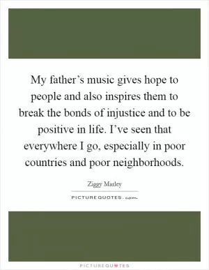My father’s music gives hope to people and also inspires them to break the bonds of injustice and to be positive in life. I’ve seen that everywhere I go, especially in poor countries and poor neighborhoods Picture Quote #1