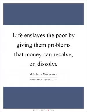 Life enslaves the poor by giving them problems that money can resolve, or, dissolve Picture Quote #1