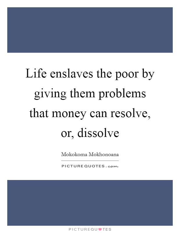 Life enslaves the poor by giving them problems that money can resolve, or, dissolve Picture Quote #1