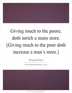 Giving much to the poore, doth inrich a mans store. [Giving much to the poor doth increase a man’s store.] Picture Quote #1