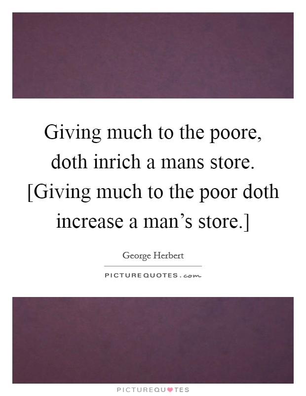 Giving much to the poore, doth inrich a mans store. [Giving much to the poor doth increase a man's store.] Picture Quote #1