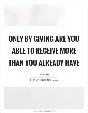 Only by giving are you able to receive more than you already have Picture Quote #1