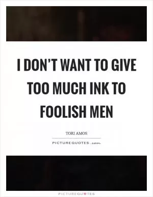 I don’t want to give too much ink to foolish men Picture Quote #1