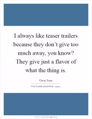 I always like teaser trailers because they don’t give too much away, you know? They give just a flavor of what the thing is Picture Quote #1