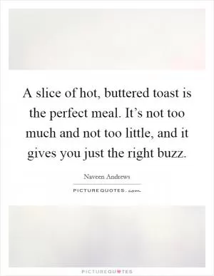 A slice of hot, buttered toast is the perfect meal. It’s not too much and not too little, and it gives you just the right buzz Picture Quote #1
