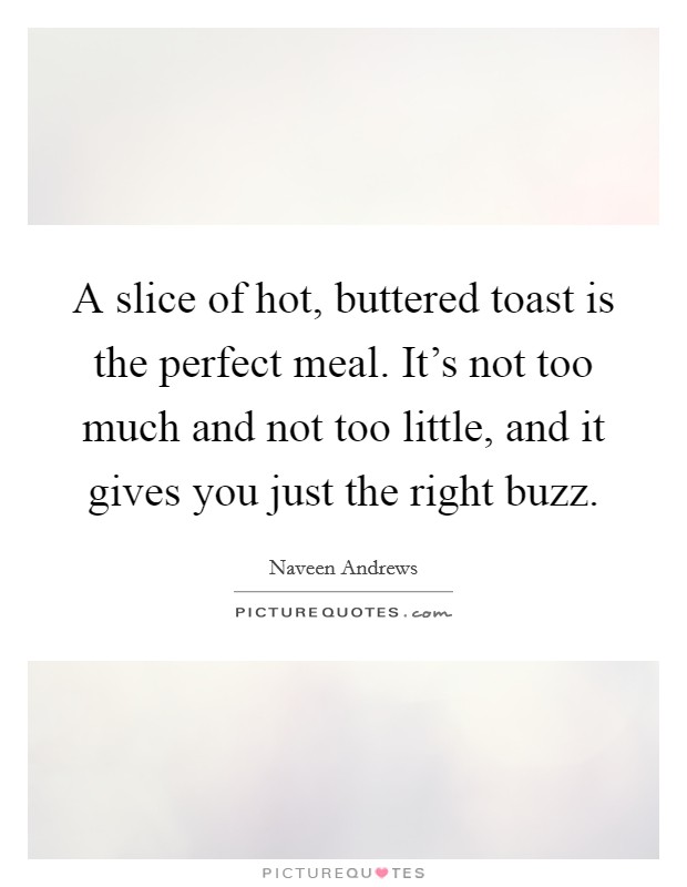 A slice of hot, buttered toast is the perfect meal. It's not too much and not too little, and it gives you just the right buzz. Picture Quote #1