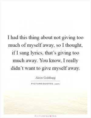 I had this thing about not giving too much of myself away, so I thought, if I sang lyrics, that’s giving too much away. You know, I really didn’t want to give myself away Picture Quote #1