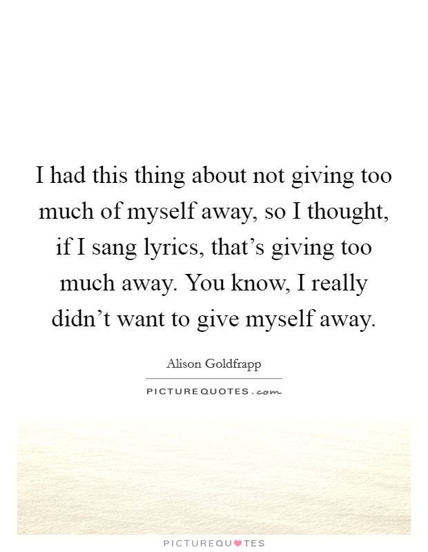 I had this thing about not giving too much of myself away, so I thought, if I sang lyrics, that's giving too much away. You know, I really didn't want to give myself away. Picture Quote #1