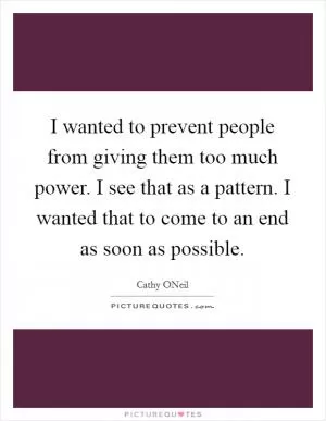 I wanted to prevent people from giving them too much power. I see that as a pattern. I wanted that to come to an end as soon as possible Picture Quote #1