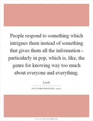 People respond to something which intrigues them instead of something that gives them all the information - particularly in pop, which is, like, the genre for knowing way too much about everyone and everything Picture Quote #1