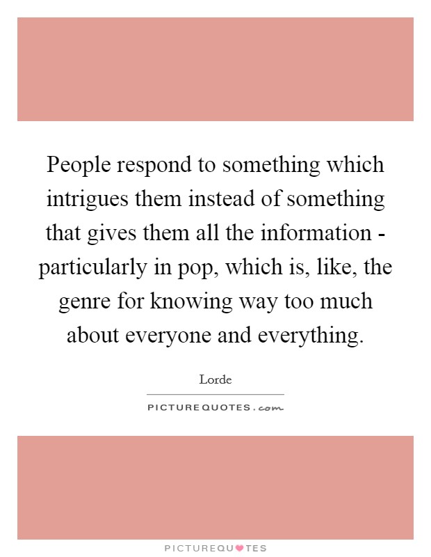 People respond to something which intrigues them instead of something that gives them all the information - particularly in pop, which is, like, the genre for knowing way too much about everyone and everything. Picture Quote #1