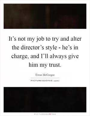 It’s not my job to try and alter the director’s style - he’s in charge, and I’ll always give him my trust Picture Quote #1