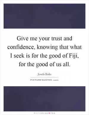 Give me your trust and confidence, knowing that what I seek is for the good of Fiji, for the good of us all Picture Quote #1