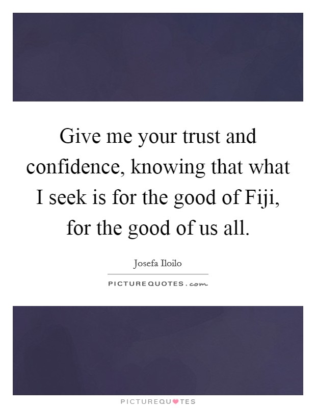 Give me your trust and confidence, knowing that what I seek is for the good of Fiji, for the good of us all. Picture Quote #1
