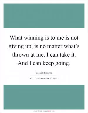 What winning is to me is not giving up, is no matter what’s thrown at me, I can take it. And I can keep going Picture Quote #1