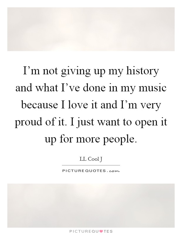 I'm not giving up my history and what I've done in my music because I love it and I'm very proud of it. I just want to open it up for more people. Picture Quote #1