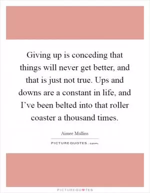 Giving up is conceding that things will never get better, and that is just not true. Ups and downs are a constant in life, and I’ve been belted into that roller coaster a thousand times Picture Quote #1