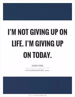 I’m not giving up on life. I’m giving up on today Picture Quote #1