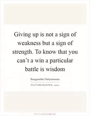 Giving up is not a sign of weakness but a sign of strength. To know that you can’t a win a particular battle is wisdom Picture Quote #1