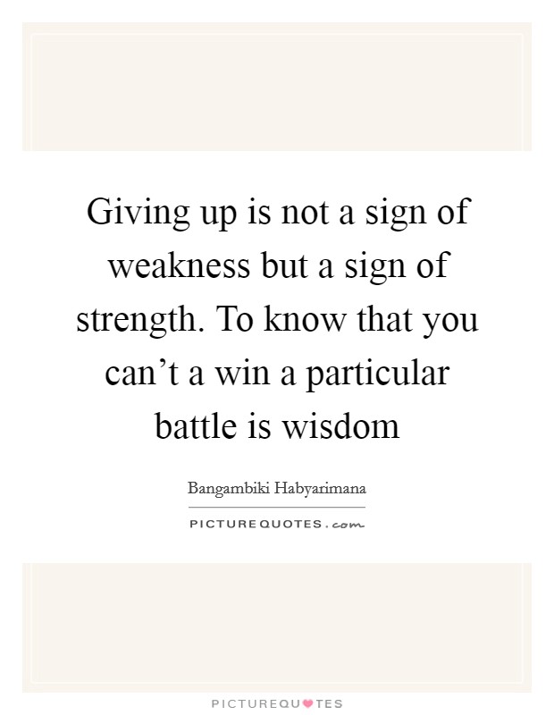 Giving up is not a sign of weakness but a sign of strength. To know that you can't a win a particular battle is wisdom Picture Quote #1