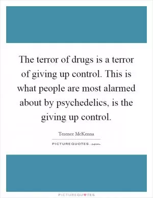 The terror of drugs is a terror of giving up control. This is what people are most alarmed about by psychedelics, is the giving up control Picture Quote #1