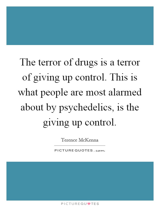 The terror of drugs is a terror of giving up control. This is what people are most alarmed about by psychedelics, is the giving up control. Picture Quote #1