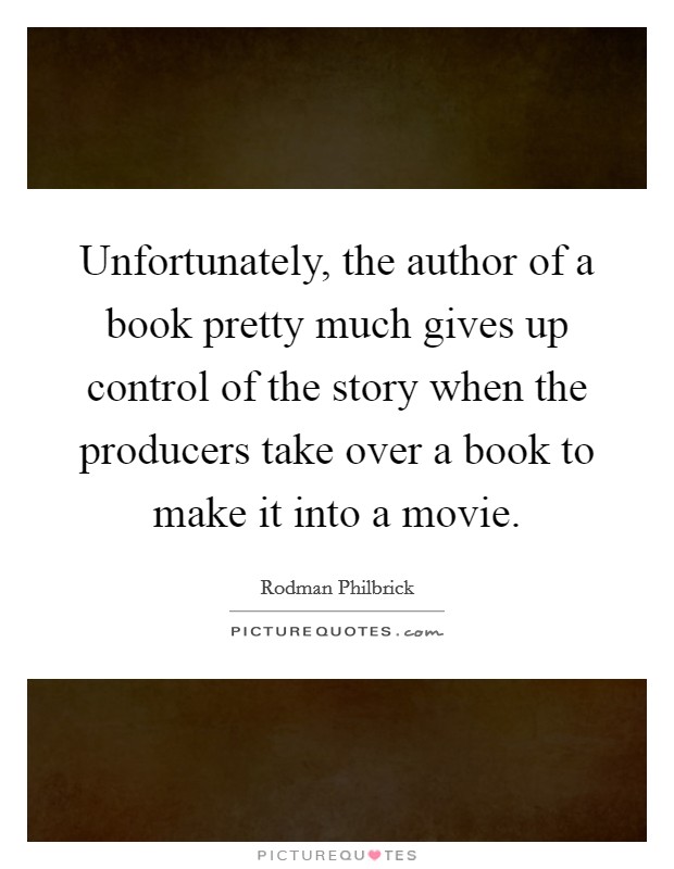 Unfortunately, the author of a book pretty much gives up control of the story when the producers take over a book to make it into a movie. Picture Quote #1