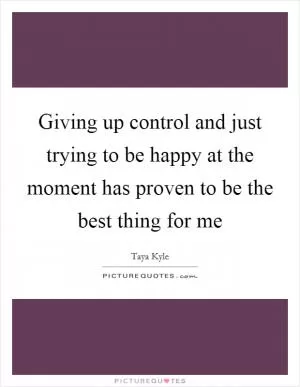 Giving up control and just trying to be happy at the moment has proven to be the best thing for me Picture Quote #1