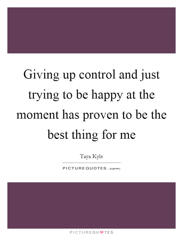 Giving up control and just trying to be happy at the moment has proven to be the best thing for me Picture Quote #1