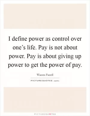 I define power as control over one’s life. Pay is not about power. Pay is about giving up power to get the power of pay Picture Quote #1