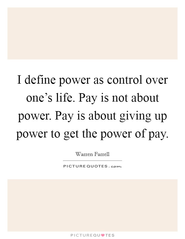 I define power as control over one’s life. Pay is not about power. Pay is about giving up power to get the power of pay Picture Quote #1