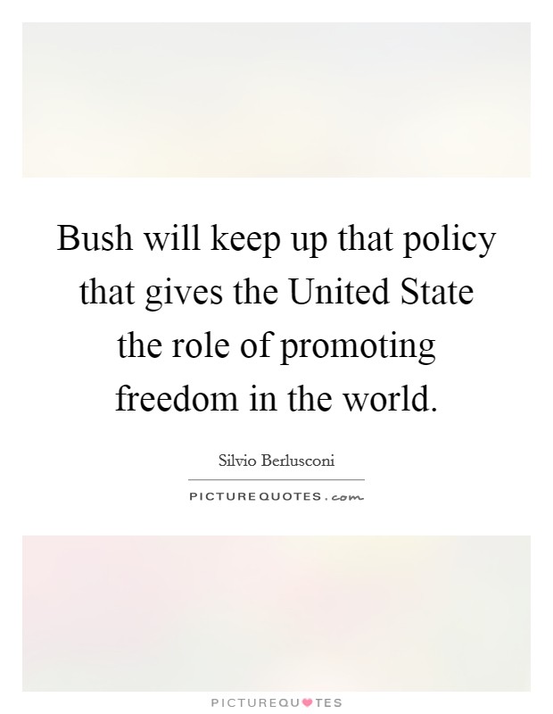 Bush will keep up that policy that gives the United State the role of promoting freedom in the world. Picture Quote #1